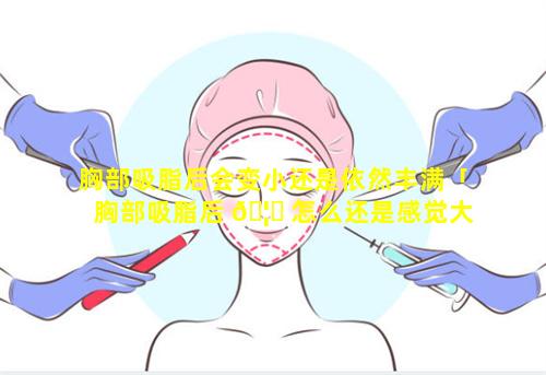 胸部吸脂后会变小还是依然丰满「胸部吸脂后 🦅 怎么还是感觉大」